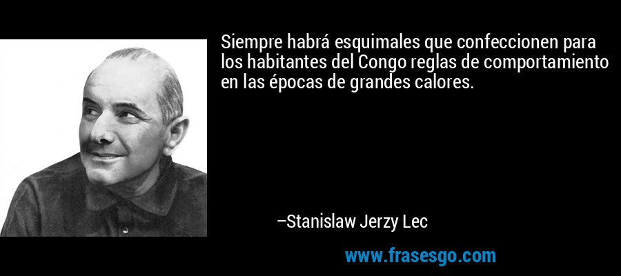 Siempre habrá esquimales que confeccionen para los habitantes del Congo reglas de comportamiento en las épocas de grandes calores. – Stanislaw Jerzy Lec