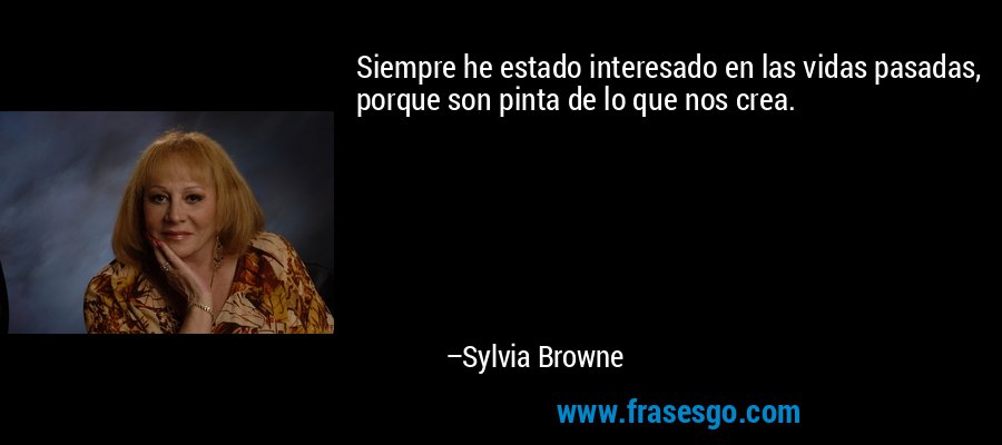 Siempre he estado interesado en las vidas pasadas, porque son pinta de lo que nos crea. – Sylvia Browne