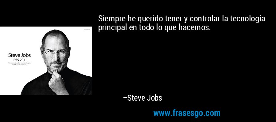 Siempre he querido tener y controlar la tecnología principal en todo lo que hacemos. – Steve Jobs