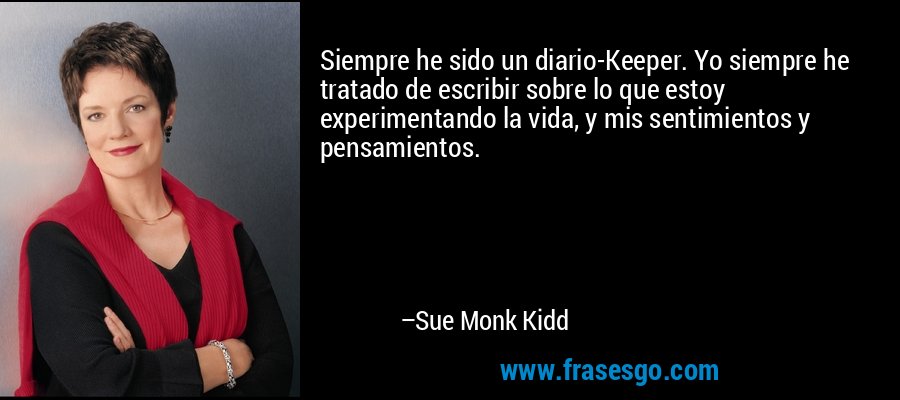 Siempre he sido un diario-Keeper. Yo siempre he tratado de escribir sobre lo que estoy experimentando la vida, y mis sentimientos y pensamientos. – Sue Monk Kidd