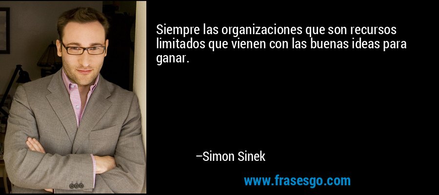 Siempre las organizaciones que son recursos limitados que vienen con las buenas ideas para ganar. – Simon Sinek