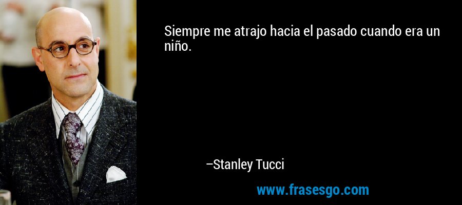 Siempre me atrajo hacia el pasado cuando era un niño. – Stanley Tucci
