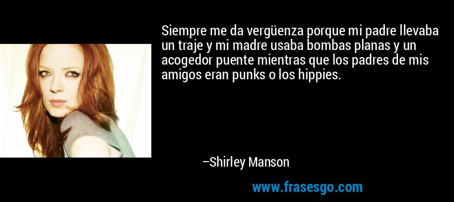 Siempre me da vergüenza porque mi padre llevaba un traje y mi madre usaba bombas planas y un acogedor puente mientras que los padres de mis amigos eran punks o los hippies. – Shirley Manson