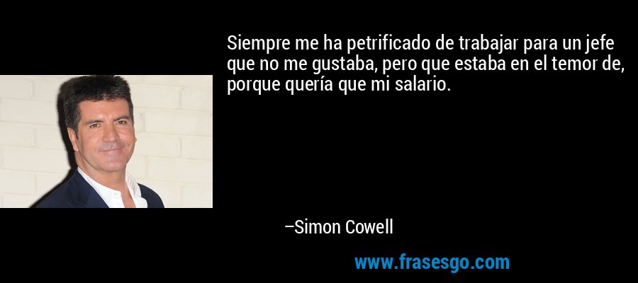 Siempre me ha petrificado de trabajar para un jefe que no me gustaba, pero que estaba en el temor de, porque quería que mi salario. – Simon Cowell