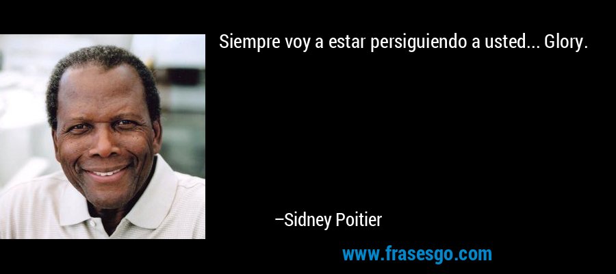 Siempre voy a estar persiguiendo a usted... Glory. – Sidney Poitier