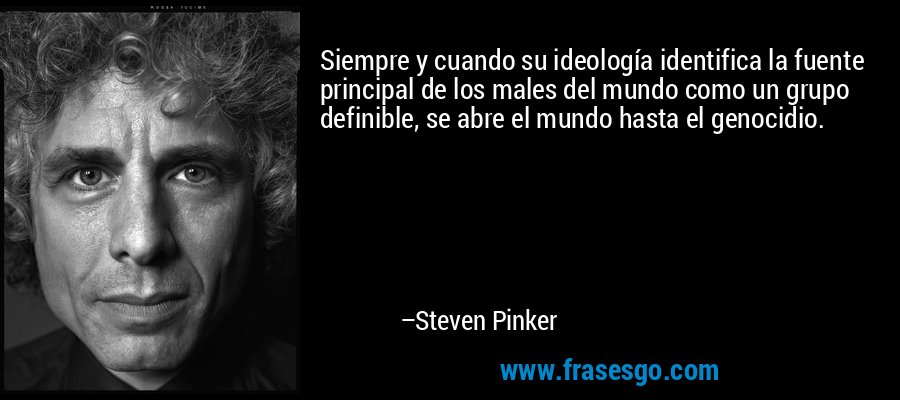 Siempre y cuando su ideología identifica la fuente principal de los males del mundo como un grupo definible, se abre el mundo hasta el genocidio. – Steven Pinker