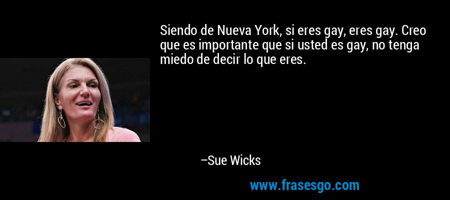 Siendo de Nueva York, si eres gay, eres gay. Creo que es importante que si usted es gay, no tenga miedo de decir lo que eres. – Sue Wicks