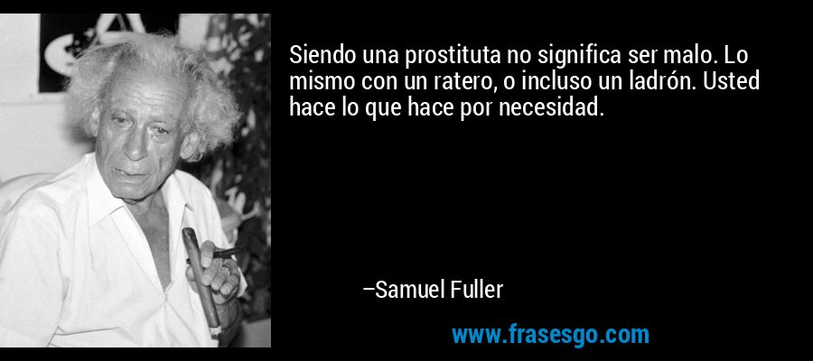 Siendo una prostituta no significa ser malo. Lo mismo con un ratero, o incluso un ladrón. Usted hace lo que hace por necesidad. – Samuel Fuller