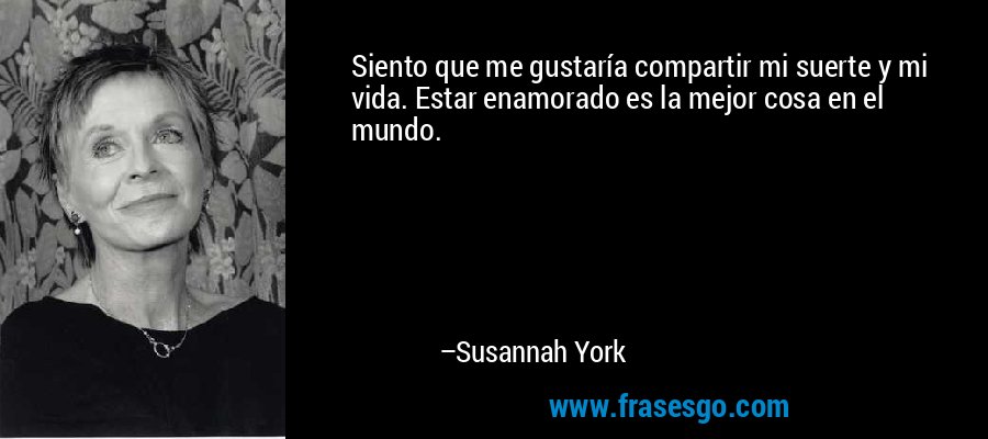 Siento que me gustaría compartir mi suerte y mi vida. Estar enamorado es la mejor cosa en el mundo. – Susannah York