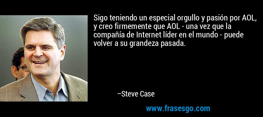 Sigo teniendo un especial orgullo y pasión por AOL, y creo firmemente que AOL - una vez que la compañía de Internet líder en el mundo - puede volver a su grandeza pasada. – Steve Case
