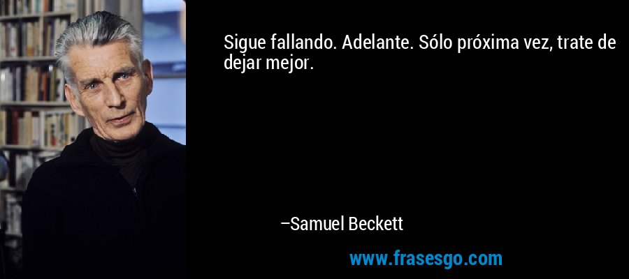 Sigue fallando. Adelante. Sólo próxima vez, trate de dejar mejor. – Samuel Beckett