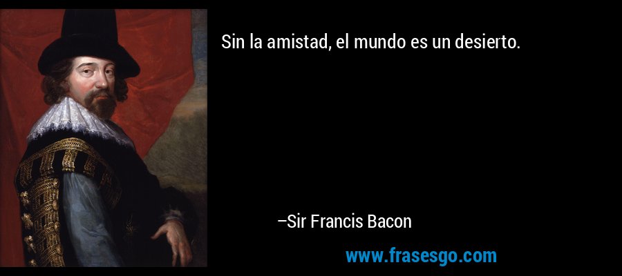 Sin la amistad, el mundo es un desierto. – Sir Francis Bacon