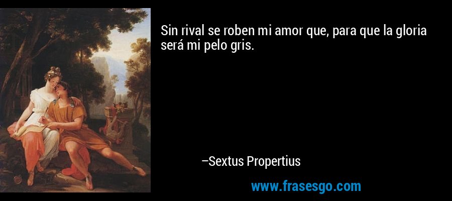 Sin rival se roben mi amor que, para que la gloria será mi pelo gris. – Sextus Propertius