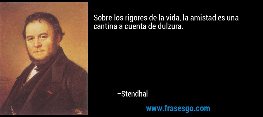 Sobre los rigores de la vida, la amistad es una cantina a cuenta de dulzura. – Stendhal