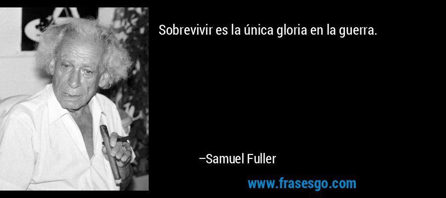 Sobrevivir es la única gloria en la guerra. – Samuel Fuller