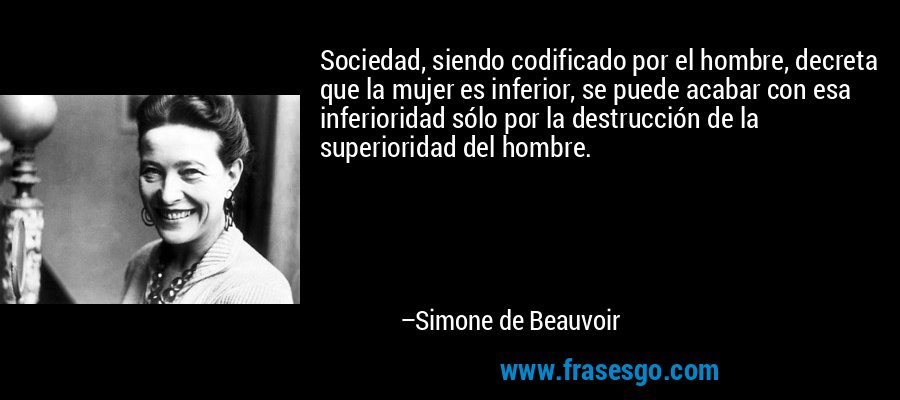 Sociedad, siendo codificado por el hombre, decreta que la mujer es inferior, se puede acabar con esa inferioridad sólo por la destrucción de la superioridad del hombre. – Simone de Beauvoir