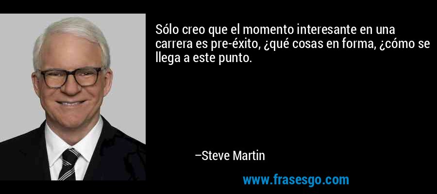 Sólo creo que el momento interesante en una carrera es pre-éxito, ¿qué cosas en forma, ¿cómo se llega a este punto. – Steve Martin