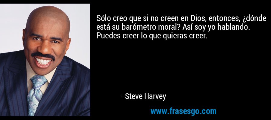 Sólo creo que si no creen en Dios, entonces, ¿dónde está su barómetro moral? Así soy yo hablando. Puedes creer lo que quieras creer. – Steve Harvey