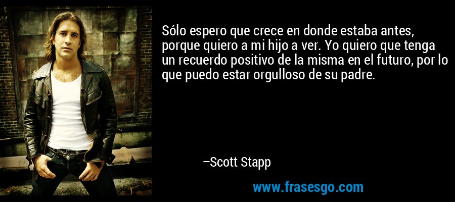 Sólo espero que crece en donde estaba antes, porque quiero a mi hijo a ver. Yo quiero que tenga un recuerdo positivo de la misma en el futuro, por lo que puedo estar orgulloso de su padre. – Scott Stapp