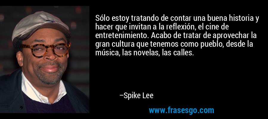 Sólo estoy tratando de contar una buena historia y hacer que invitan a la reflexión, el cine de entretenimiento. Acabo de tratar de aprovechar la gran cultura que tenemos como pueblo, desde la música, las novelas, las calles. – Spike Lee