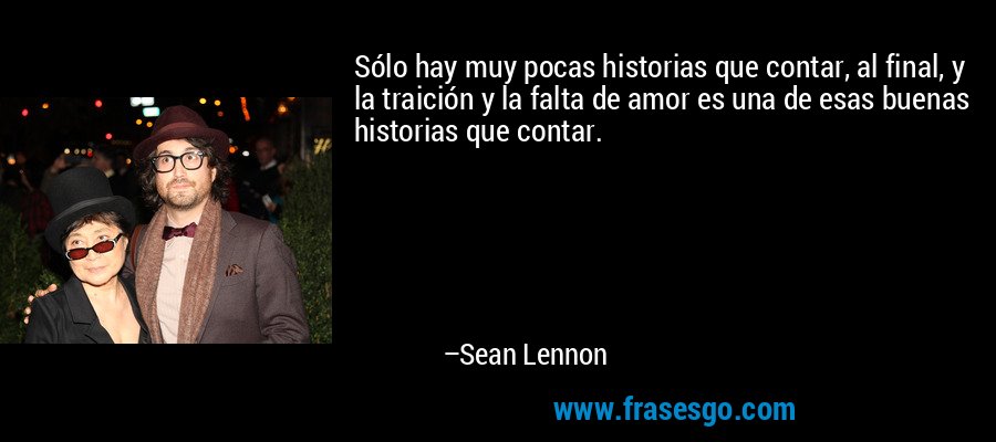 Sólo hay muy pocas historias que contar, al final, y la traición y la falta de amor es una de esas buenas historias que contar. – Sean Lennon
