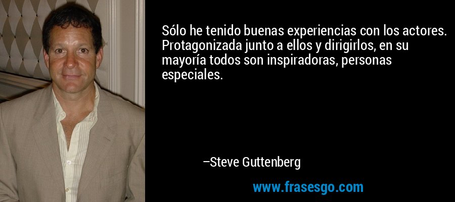 Sólo he tenido buenas experiencias con los actores. Protagonizada junto a ellos y dirigirlos, en su mayoría todos son inspiradoras, personas especiales. – Steve Guttenberg