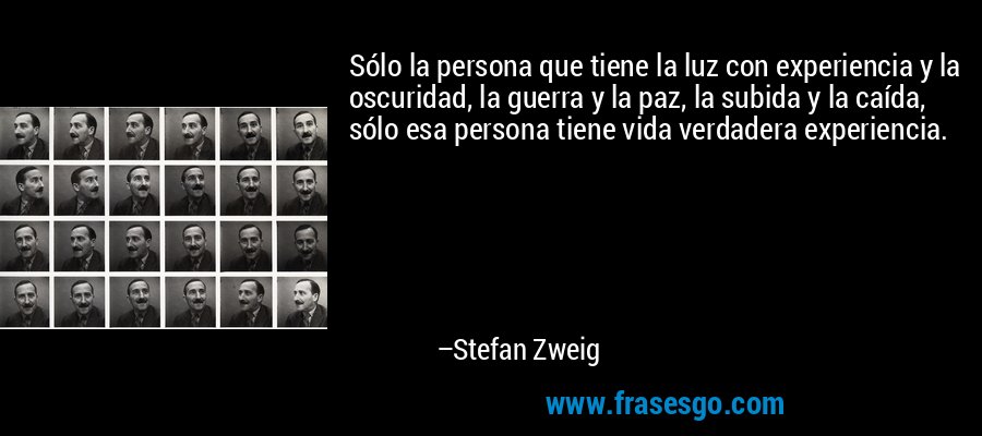 Sólo la persona que tiene la luz con experiencia y la oscuridad, la guerra y la paz, la subida y la caída, sólo esa persona tiene vida verdadera experiencia. – Stefan Zweig