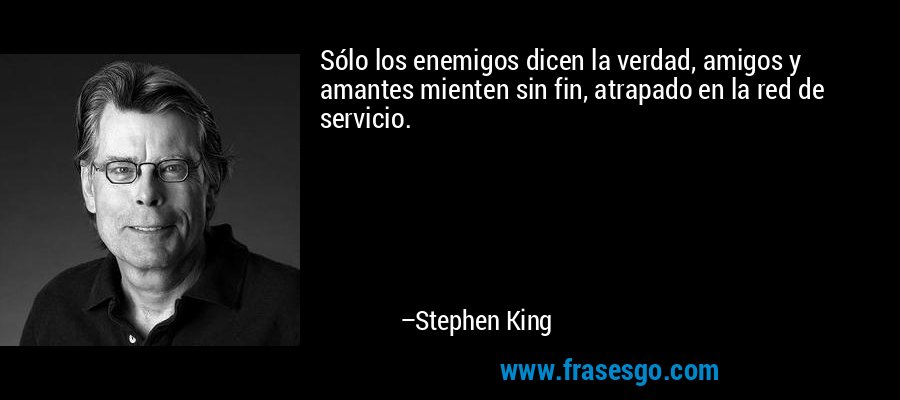 Sólo los enemigos dicen la verdad, amigos y amantes mienten sin fin, atrapado en la red de servicio. – Stephen King