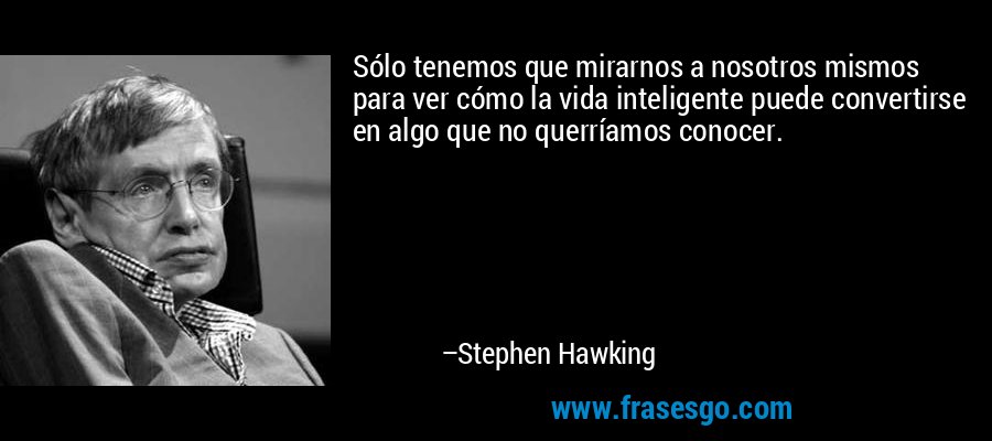 Sólo tenemos que mirarnos a nosotros mismos para ver cómo la vida inteligente puede convertirse en algo que no querríamos conocer. – Stephen Hawking
