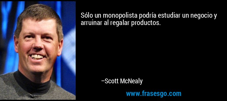 Sólo un monopolista podría estudiar un negocio y arruinar al regalar productos. – Scott McNealy