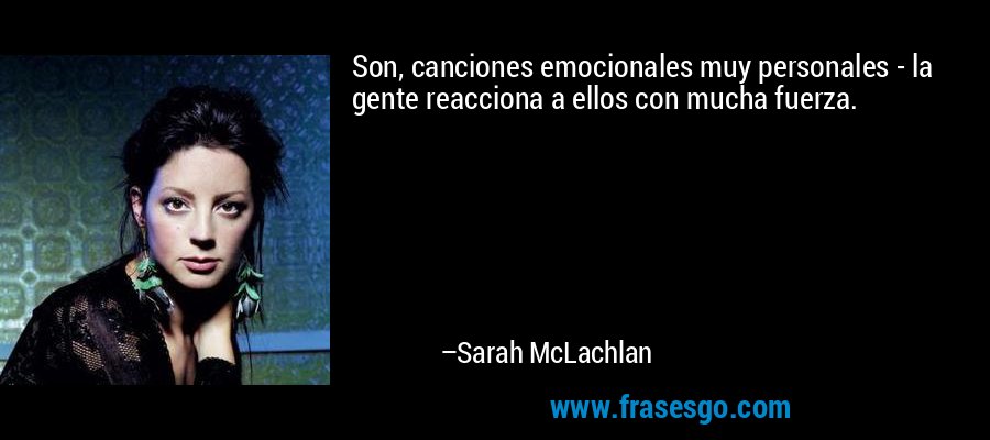 Son, canciones emocionales muy personales - la gente reacciona a ellos con mucha fuerza. – Sarah McLachlan