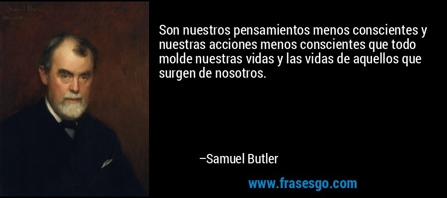 Son nuestros pensamientos menos conscientes y nuestras acciones menos conscientes que todo molde nuestras vidas y las vidas de aquellos que surgen de nosotros. – Samuel Butler