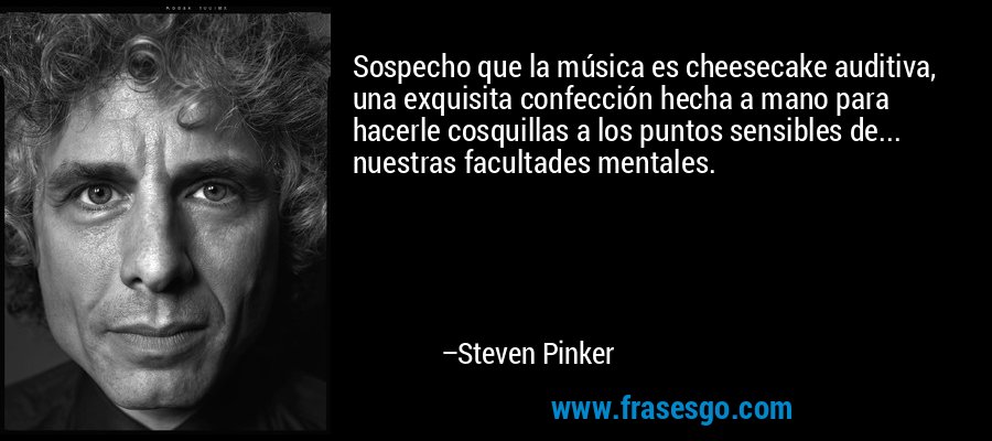 Sospecho que la música es cheesecake auditiva, una exquisita confección hecha a mano para hacerle cosquillas a los puntos sensibles de... nuestras facultades mentales. – Steven Pinker