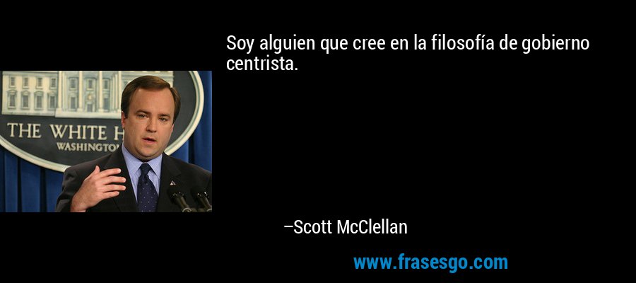 Soy alguien que cree en la filosofía de gobierno centrista. – Scott McClellan