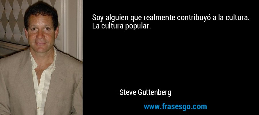 Soy alguien que realmente contribuyó a la cultura. La cultura popular. – Steve Guttenberg