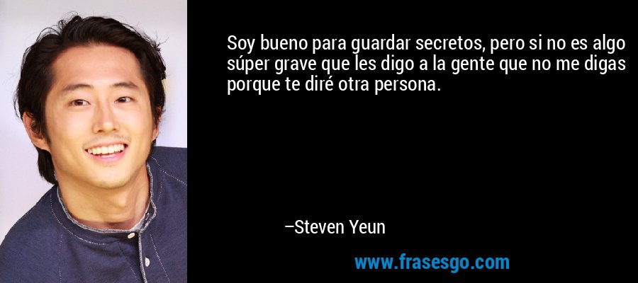 Soy bueno para guardar secretos, pero si no es algo súper grave que les digo a la gente que no me digas porque te diré otra persona. – Steven Yeun