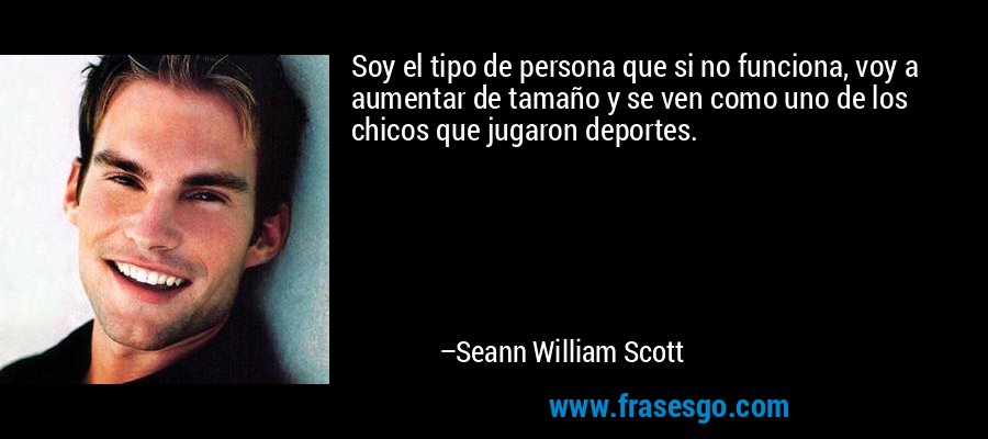 Soy el tipo de persona que si no funciona, voy a aumentar de tamaño y se ven como uno de los chicos que jugaron deportes. – Seann William Scott