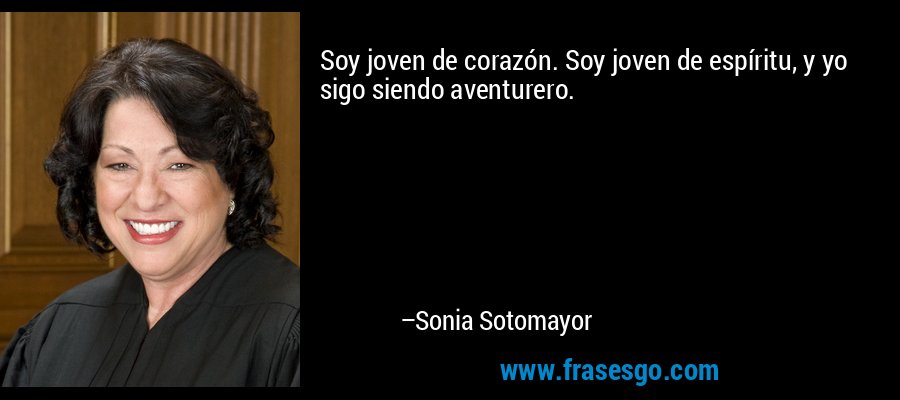 Soy joven de corazón. Soy joven de espíritu, y yo sigo siendo aventurero. – Sonia Sotomayor