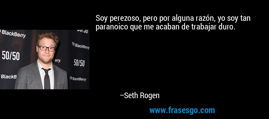 Soy perezoso, pero por alguna razón, yo soy tan paranoico que me acaban de trabajar duro. – Seth Rogen