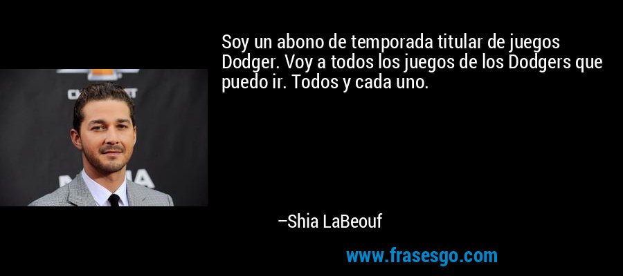 Soy un abono de temporada titular de juegos Dodger. Voy a todos los juegos de los Dodgers que puedo ir. Todos y cada uno. – Shia LaBeouf