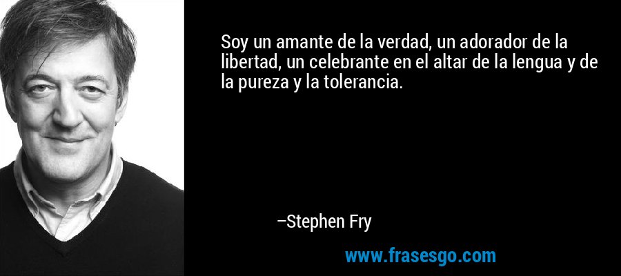 Soy un amante de la verdad, un adorador de la libertad, un celebrante en el altar de la lengua y de la pureza y la tolerancia. – Stephen Fry