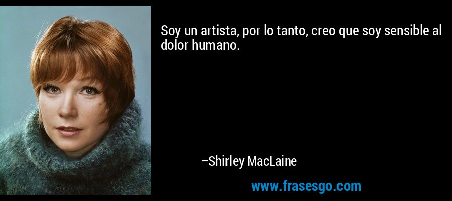 Soy un artista, por lo tanto, creo que soy sensible al dolor humano. – Shirley MacLaine