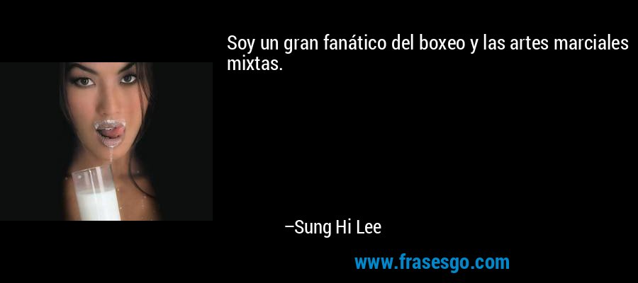 Soy un gran fanático del boxeo y las artes marciales mixtas. – Sung Hi Lee