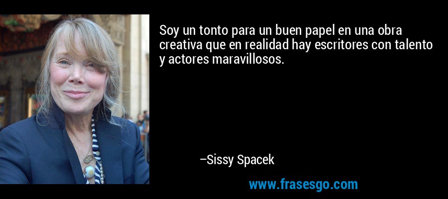 Soy un tonto para un buen papel en una obra creativa que en realidad hay escritores con talento y actores maravillosos. – Sissy Spacek