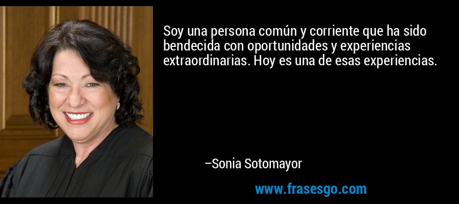 Soy una persona común y corriente que ha sido bendecida con oportunidades y experiencias extraordinarias. Hoy es una de esas experiencias. – Sonia Sotomayor