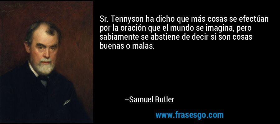 Sr. Tennyson ha dicho que más cosas se efectúan por la oración que el mundo se imagina, pero sabiamente se abstiene de decir si son cosas buenas o malas. – Samuel Butler
