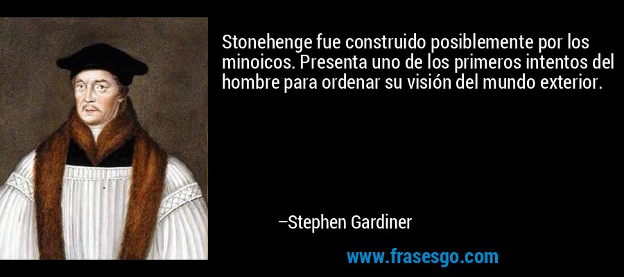 Stonehenge fue construido posiblemente por los minoicos. Presenta uno de los primeros intentos del hombre para ordenar su visión del mundo exterior. – Stephen Gardiner