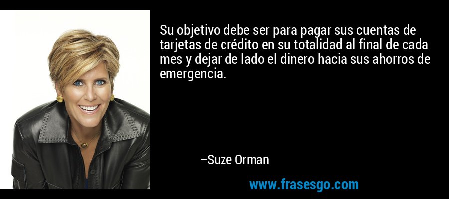 Su objetivo debe ser para pagar sus cuentas de tarjetas de crédito en su totalidad al final de cada mes y dejar de lado el dinero hacia sus ahorros de emergencia. – Suze Orman