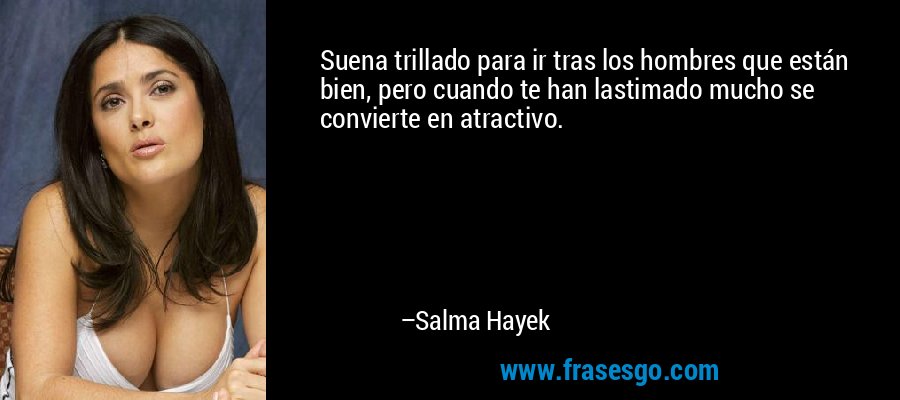 Suena trillado para ir tras los hombres que están bien, pero cuando te han lastimado mucho se convierte en atractivo. – Salma Hayek