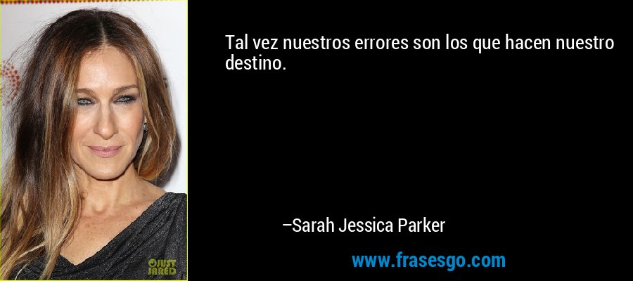 Tal vez nuestros errores son los que hacen nuestro destino. – Sarah Jessica Parker